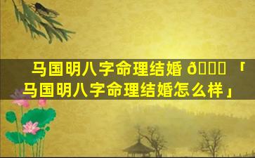 马国明八字命理结婚 🐝 「马国明八字命理结婚怎么样」